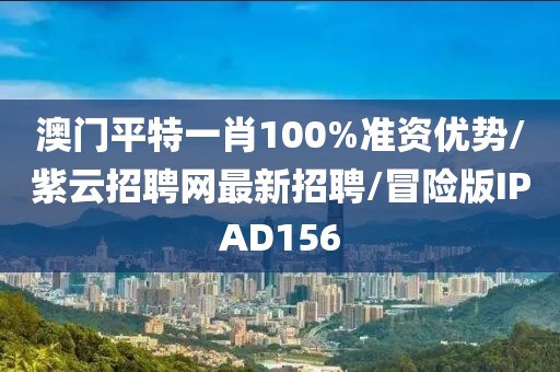 澳门平特一肖100%准资优势/紫云招聘网最新招聘/冒险版IPAD156