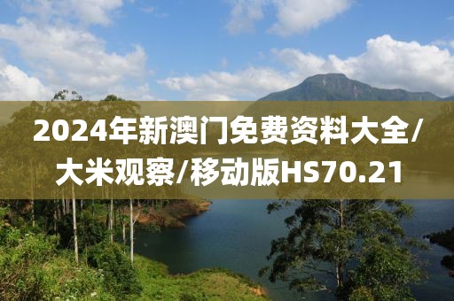 2024年新澳门免费资料大全/大米观察/移动版HS70.21