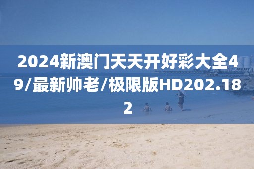 2024新澳门天天开好彩大全49/最新帅老/极限版HD202.182