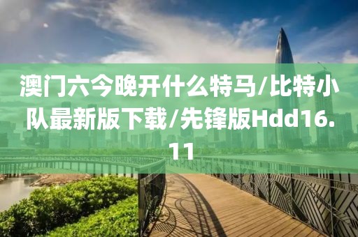 澳门六今晚开什么特马/比特小队最新版下载/先锋版Hdd16.11