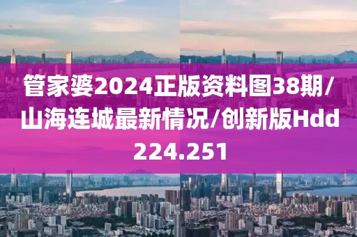 管家婆2024正版资料图38期/山海连城最新情况/创新版Hdd224.251