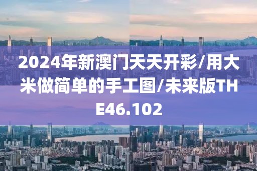 2024年新澳门天天开彩/用大米做简单的手工图/未来版THE46.102