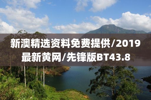 新澳精选资料免费提供/2019最新黄网/先锋版BT43.8