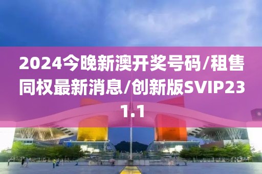 2024今晚新澳开奖号码/租售同权最新消息/创新版SVIP231.1