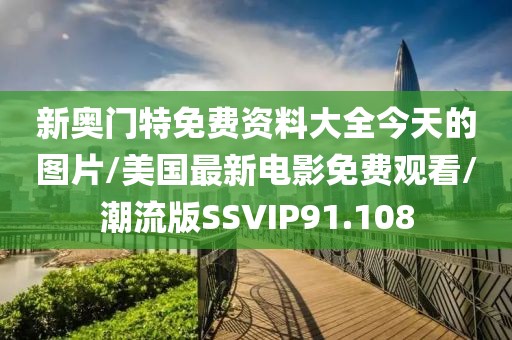 新奥门特免费资料大全今天的图片/美国最新电影免费观看/潮流版SSVIP91.108