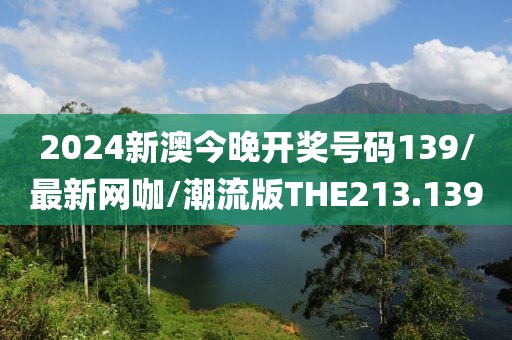 2024新澳今晚开奖号码139/最新网咖/潮流版THE213.139