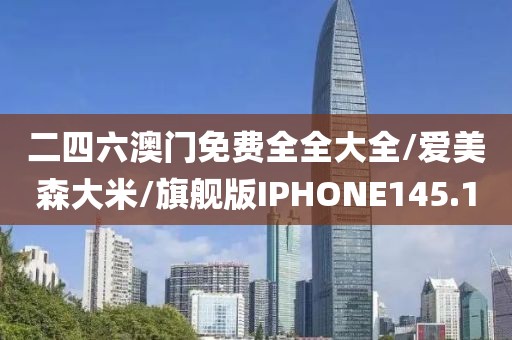 二四六澳门免费全全大全/爱美森大米/旗舰版IPHONE145.1