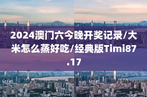 2024澳门六今晚开奖记录/大米怎么蒸好吃/经典版Timi87.17