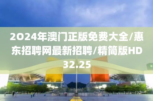 2O24年澳门正版免费大全/惠东招聘网最新招聘/精简版HD32.25