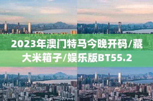 2023年澳门特马今晚开码/藏大米箱子/娱乐版BT55.2