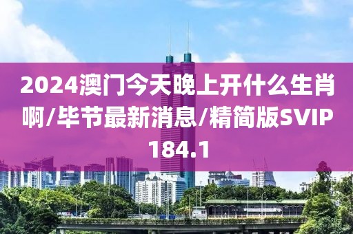 2024澳门今天晚上开什么生肖啊/毕节最新消息/精简版SVIP184.1