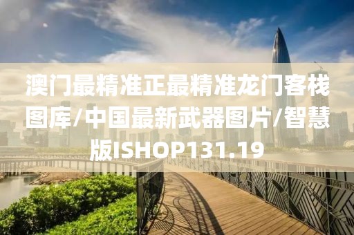 澳门最精准正最精准龙门客栈图库/中国最新武器图片/智慧版ISHOP131.19