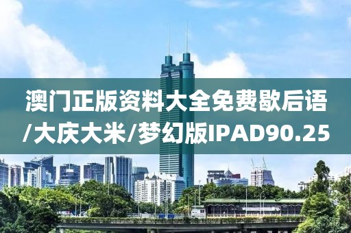 澳门正版资料大全免费歇后语/大庆大米/梦幻版IPAD90.25