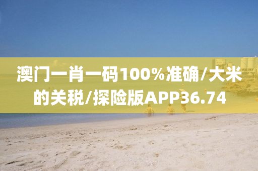 澳门一肖一码100%准确/大米的关税/探险版APP36.74
