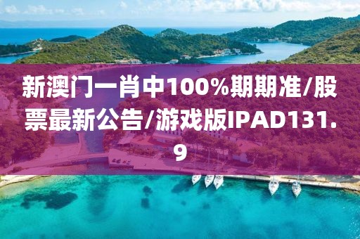 新澳门一肖中100%期期准/股票最新公告/游戏版IPAD131.9