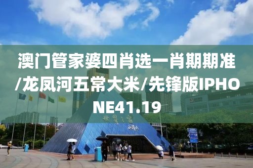 澳门管家婆四肖选一肖期期准/龙凤河五常大米/先锋版IPHONE41.19