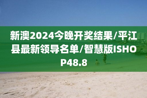 新澳2024今晚开奖结果/平江县最新领导名单/智慧版ISHOP48.8