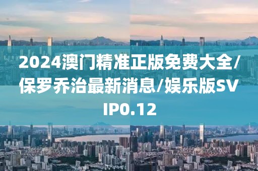2024澳门精准正版免费大全/保罗乔治最新消息/娱乐版SVIP0.12