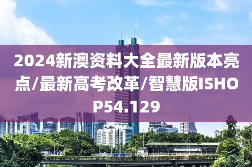 2024新澳资料大全最新版本亮点/最新高考改革/智慧版ISHOP54.129