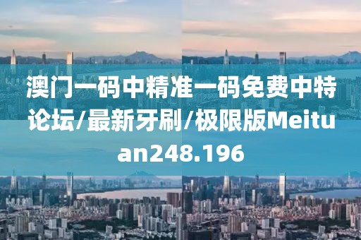 澳门一码中精准一码免费中特论坛/最新牙刷/极限版Meituan248.196