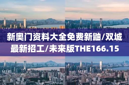 新奥门资料大全免费新鼬/双城最新招工/未来版THE166.15