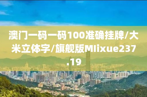 澳门一码一码100准确挂牌/大米立体字/旗舰版MIixue237.19