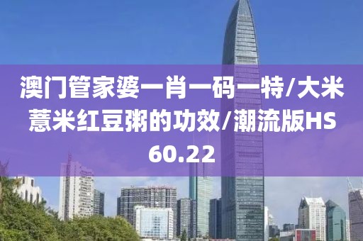 澳门管家婆一肖一码一特/大米薏米红豆粥的功效/潮流版HS60.22