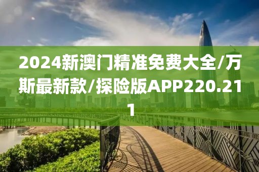 2024新澳门精准免费大全/万斯最新款/探险版APP220.211