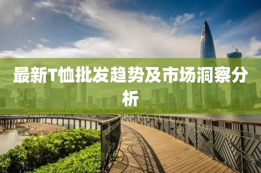 最新T恤批发趋势及市场洞察分析
