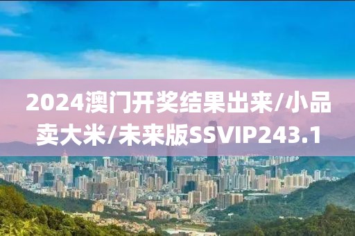 2024澳门开奖结果出来/小品卖大米/未来版SSVIP243.1