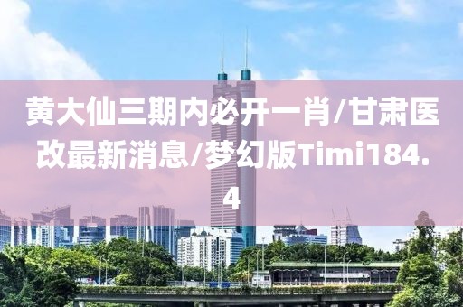 黄大仙三期内必开一肖/甘肃医改最新消息/梦幻版Timi184.4