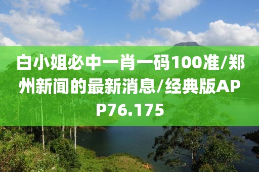 白小姐必中一肖一码100准/郑州新闻的最新消息/经典版APP76.175
