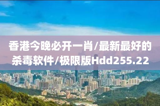 香港今晚必开一肖/最新最好的杀毒软件/极限版Hdd255.22
