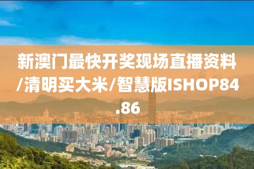 新澳门最快开奖现场直播资料/清明买大米/智慧版ISHOP84.86