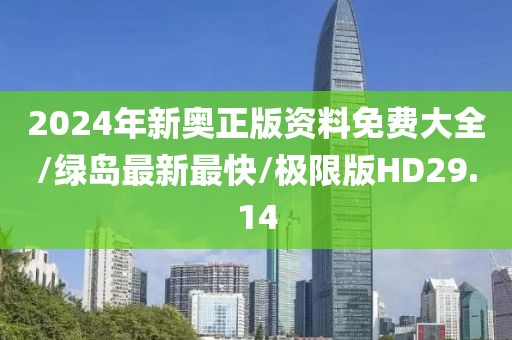 2024年新奥正版资料免费大全/绿岛最新最快/极限版HD29.14