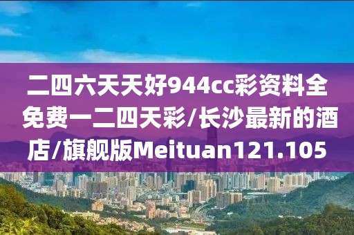 二四六天天好944cc彩资料全 免费一二四天彩/长沙最新的酒店/旗舰版Meituan121.105