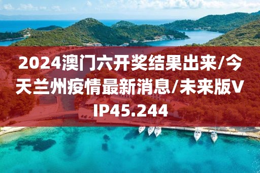 2024澳门六开奖结果出来/今天兰州疫情最新消息/未来版VIP45.244