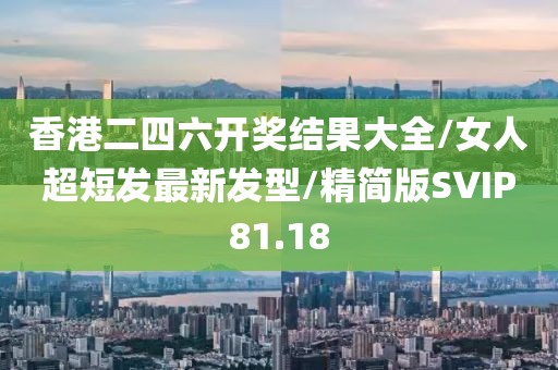 香港二四六开奖结果大全/女人超短发最新发型/精简版SVIP81.18