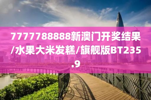 7777788888新澳门开奖结果/水果大米发糕/旗舰版BT235.9