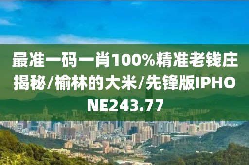最准一码一肖100%精准老钱庄揭秘/榆林的大米/先锋版IPHONE243.77