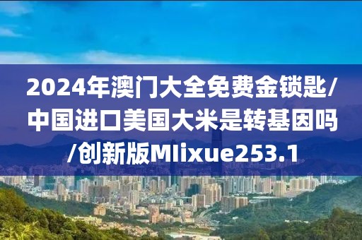 2024年澳门大全免费金锁匙/中国进口美国大米是转基因吗/创新版MIixue253.1