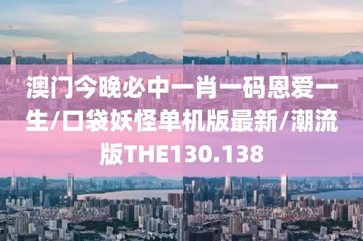 澳门今晚必中一肖一码恩爱一生/口袋妖怪单机版最新/潮流版THE130.138