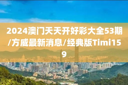 2024澳门天天开好彩大全53期/方威最新消息/经典版Timi159