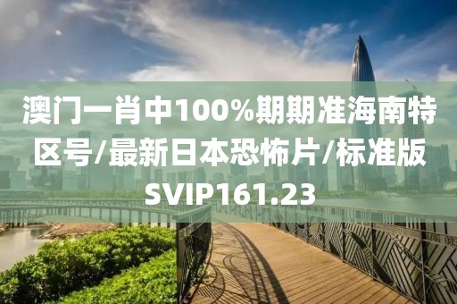澳门一肖中100%期期准海南特区号/最新日本恐怖片/标准版SVIP161.23