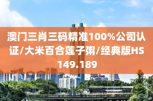 澳门三肖三码精准100%公司认证/大米百合莲子粥/经典版HS149.189