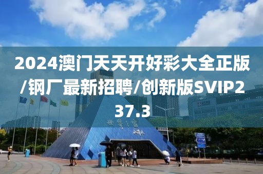 2024澳门天天开好彩大全正版/钢厂最新招聘/创新版SVIP237.3