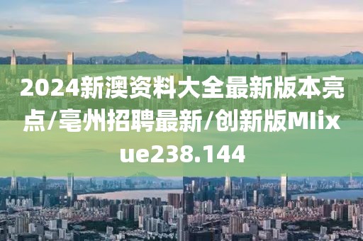2024新澳资料大全最新版本亮点/亳州招聘最新/创新版MIixue238.144