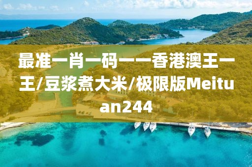 最准一肖一码一一香港澳王一王/豆浆煮大米/极限版Meituan244