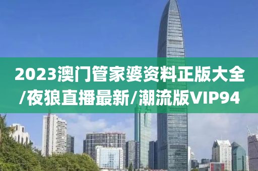 2023澳门管家婆资料正版大全/夜狼直播最新/潮流版VIP94