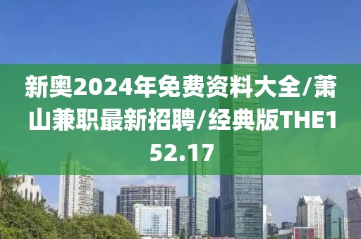 新奥2024年免费资料大全/萧山兼职最新招聘/经典版THE152.17